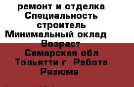 ремонт и отделка › Специальность ­ строитель › Минимальный оклад ­ 2 000 › Возраст ­ 50 - Самарская обл., Тольятти г. Работа » Резюме   